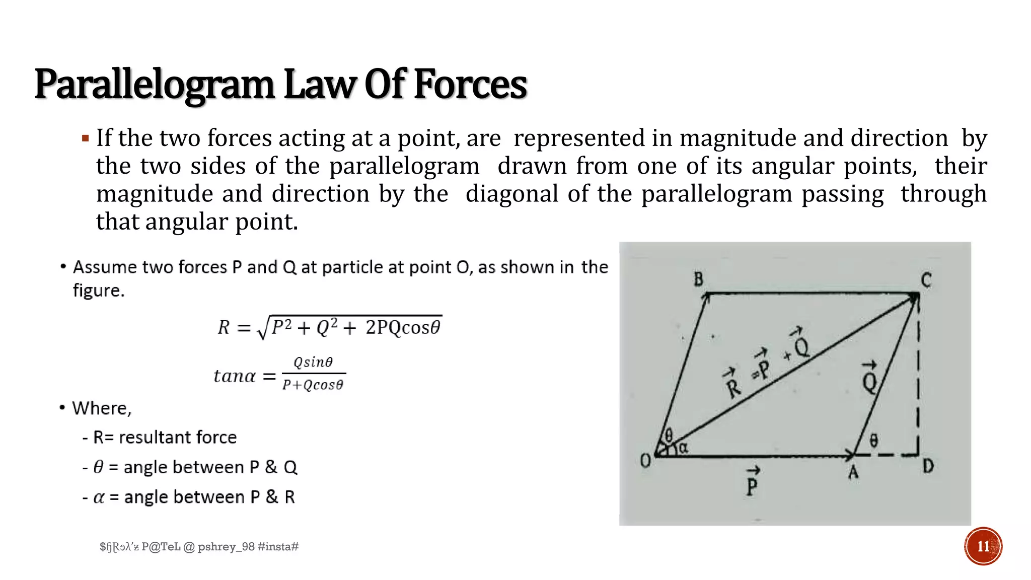 ▪ If the two forces acting at a point, are represented in magnitude and direction by
the two sides of the parallelogram drawn from one of its angular points, their
magnitude and direction by the diagonal of the parallelogram passing through
that angular point.
Parallelogram Law Of Forces
11$ɧⱤɘλ’ƶ P@TeL @ pshrey_98 #insta#
 