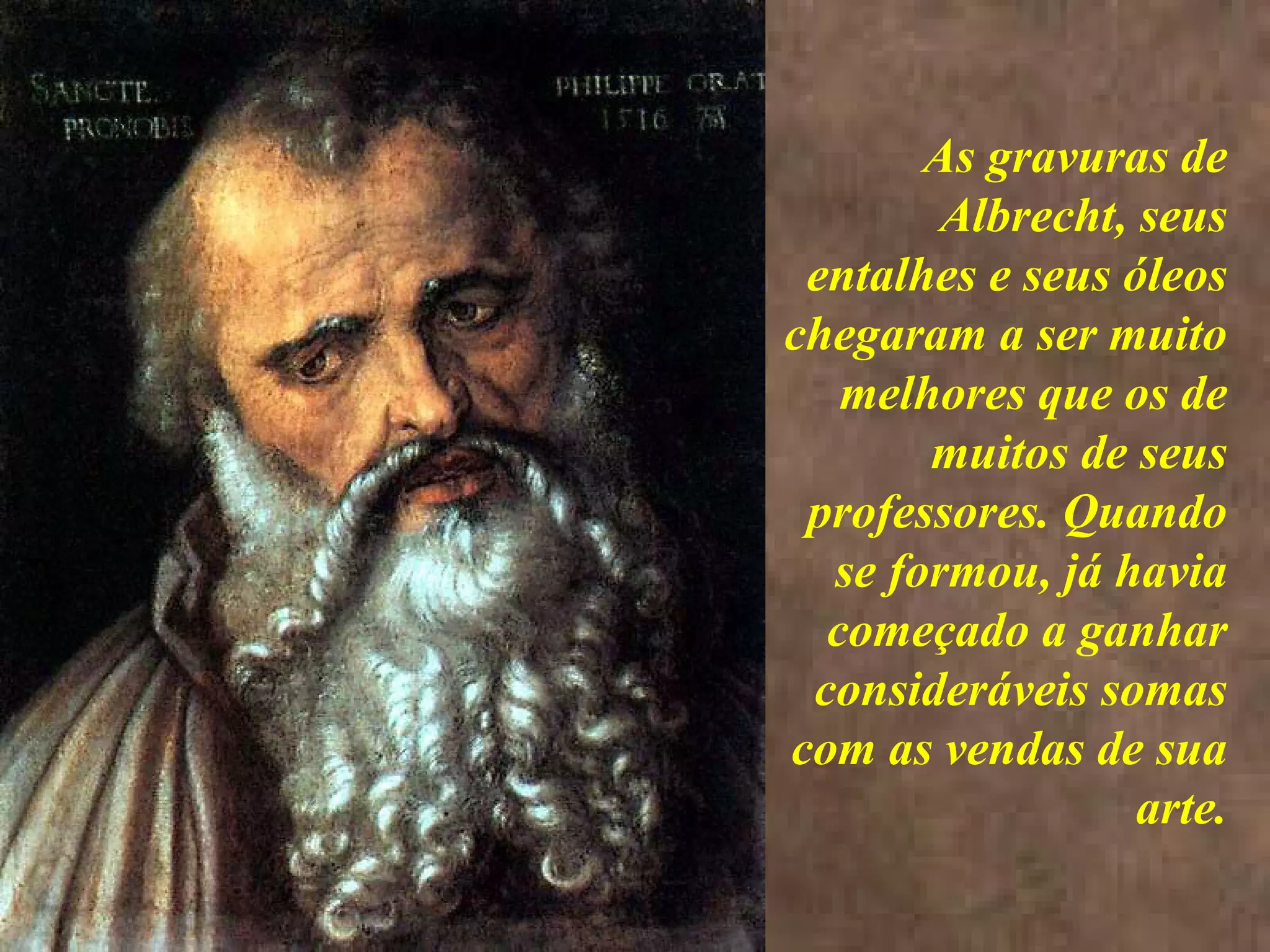 <>
As gravuras de
Albrecht, seus
entalhes e seus óleos
chegaram a ser muito
melhores que os de
muitos de seus
professores. Quando
se formou, já havia
começado a ganhar
consideráveis somas
com as vendas de sua
arte.
 