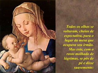 <>
Todos os olhos se
voltaram, cheios de
expectativa, para o
lugar da mesa que
ocupava seu irmão.
Mas este, com o
rosto molhado de
lágrimas, se pôs de
pé e disse
suavemente:
 