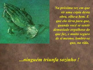 <>
Na próxima vez em que
vir uma cópia desta
obra, olhe-a bem. E
que ela sirva para que,
quando você se sentir
demasiado orgulhoso do
que faz, e muito seguro
de si mesmo, lembre-se
que, na vida,
...ninguém triunfa sozinho !
 