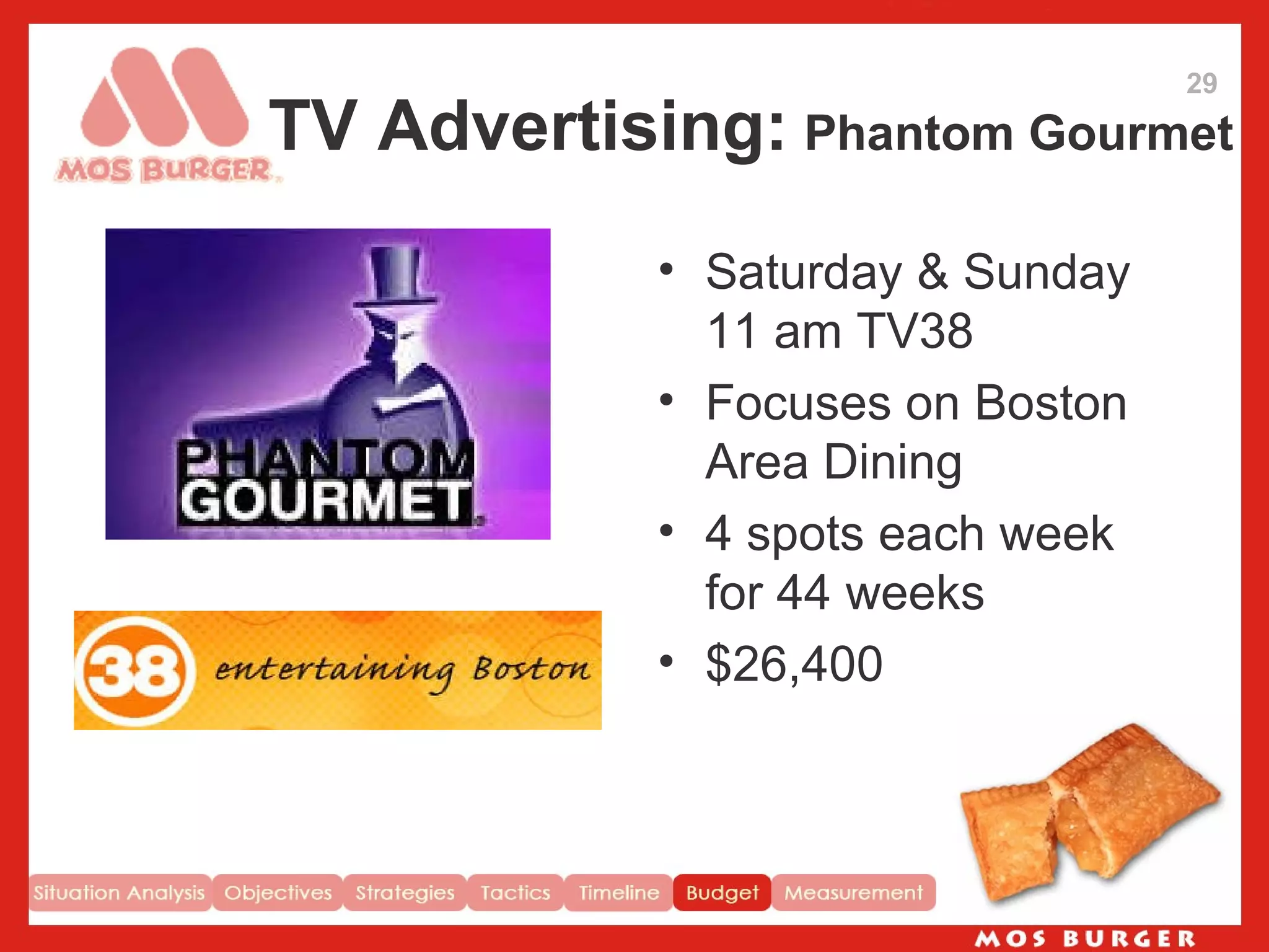 TV Advertising:   Phantom Gourmet Saturday & Sunday 11 am TV38 Focuses on Boston Area Dining  4 spots each week for 44 weeks $26,400 29 