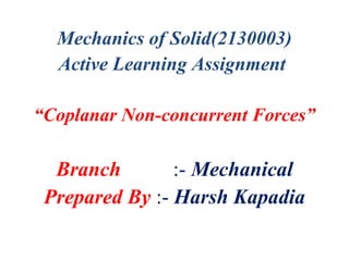 Mechanics of Solid(2130003)
Active Learning Assignment
“Coplanar Non-concurrent Forces”
Branch :- Mechanical
Prepared By :- Harsh Kapadia
 