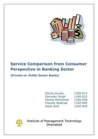 Service Comparison from Consumer
Perspective in Banking Sector
(Private vs. Public Sector Banks)




                       Bishnu Kumar       11EX-013
                       Davinder Singh     11EX-015
                       Pankaj Mohindroo   11EX-038
                       Prateek Wadhwa     11EX-040
                       Rajat Goel         11EX-043




           Institute of Management Technology
                         Ghaziabad
 
