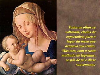 <>  Todos os olhos se voltaram, cheios de expectativa, para o lugar da mesa que ocupava seu irmão. Mas este, com o rosto molhado de lágrimas, se pôs de pé e disse suavemente: 