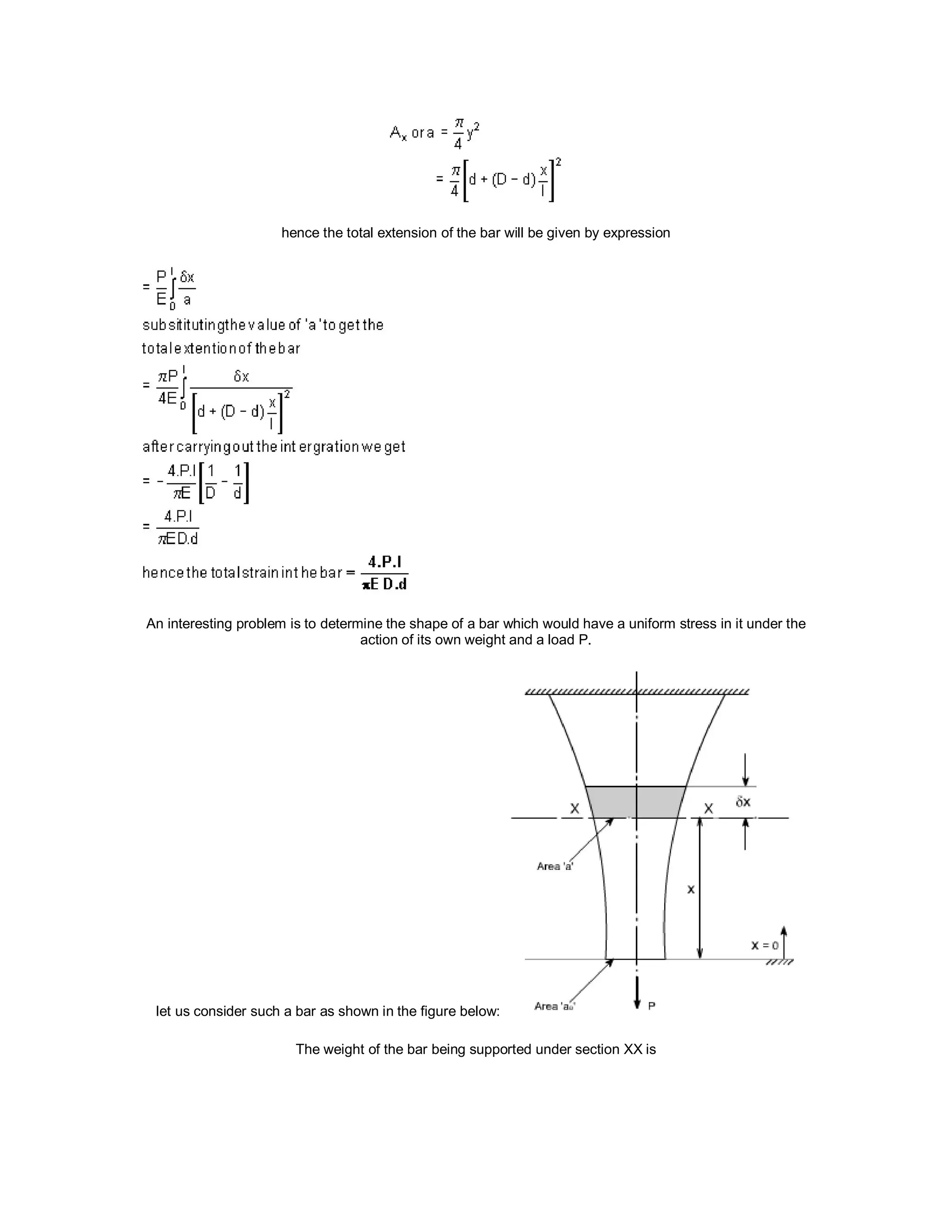 hence the total extension of the bar will be given by expression
An interesting problem is to determine the shape of a bar which would have a uniform stress in it under the
action of its own weight and a load P.
let us consider such a bar as shown in the figure below:
The weight of the bar being supported under section XX is
 