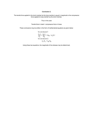 Conclusion 2.
The tensile force applied to the short member by the long member is equal in magnitude to the compressive
force applied to long member by the short member.
Thus in this case
Tensile force in steel = compressive force in brass
These conclusions may be written in the form of mathematical equations as given below:
Using these two equations, the magnitude of the stresses may be determined.
 