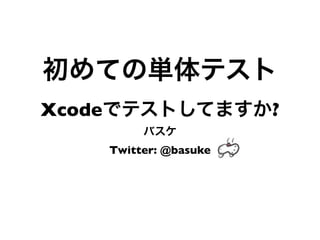初めての単体テスト
Xcodeでテストしてますか?
         バスケ
    Twitter: @basuke
 
