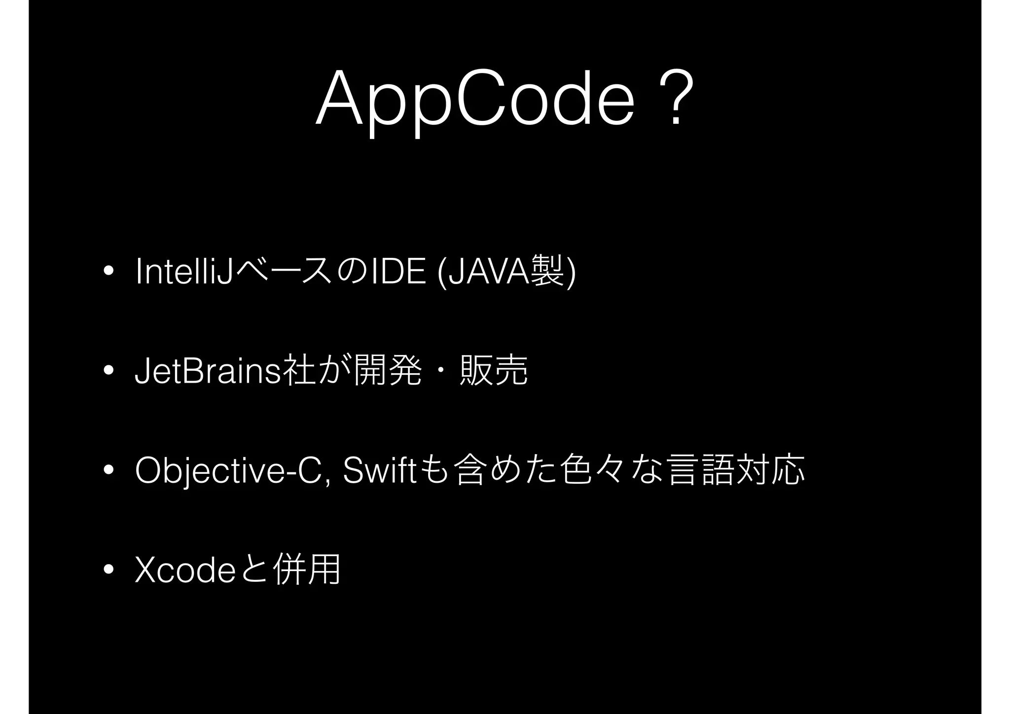 AppCode ?
• IntelliJベースのIDE (JAVA製)
• JetBrains社が開発・販売
• Objective-C, Swiftも含めた色々な言語対応
• Xcodeと併用
 