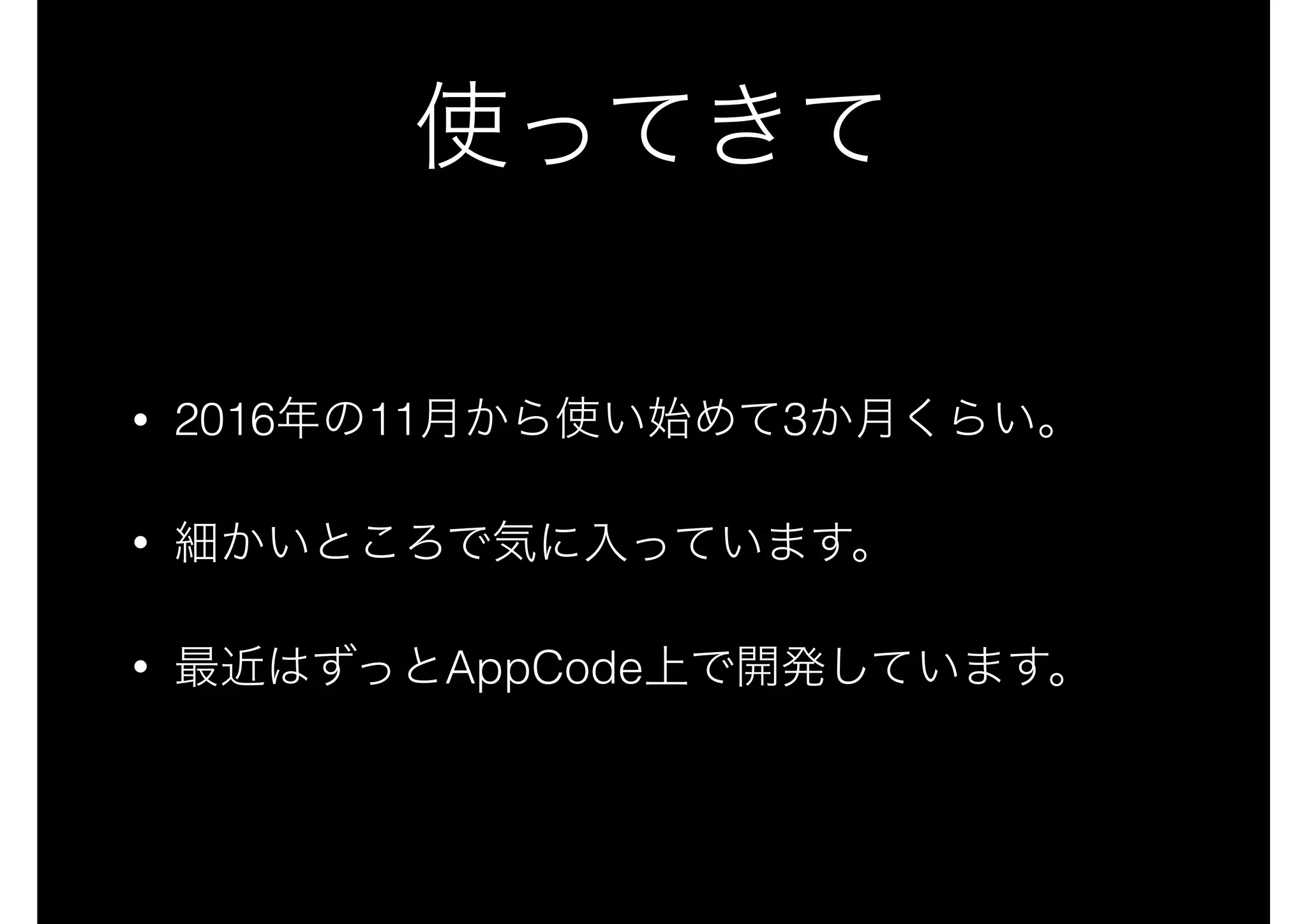 使ってきて
• 2016年の11月から使い始めて3か月くらい。
• 細かいところで気に入っています。
• 最近はずっとAppCode上で開発しています。
 