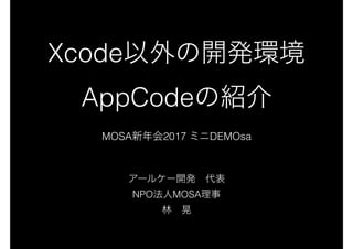 Xcode以外の開発環境
AppCodeの紹介
MOSA新年会2017 ミニDEMOsa
アールケー開発　代表
NPO法人MOSA理事
林　晃
 