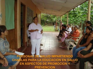 PERSONAL DE SALUD IMPARTIENDO 
CHARLAS PARA LA EDUCACION EN SALUD 
EN ASPECTOS DE PROMOCION Y 
PREVENCION 
 