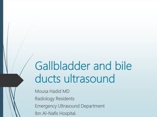 Gallbladder and bile
ducts ultrasound
Mousa Hadid MD
Radiology Residents
Emergency Ultrasound Department
Ibn Al-Nafis Hospital.
 