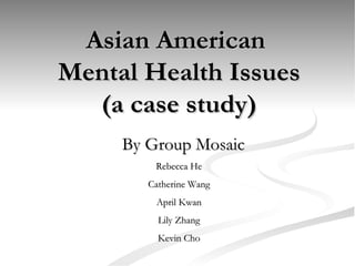 Asian American  Mental Health Issues (a case study) By Group Mosaic Rebecca He Catherine Wang April Kwan Lily Zhang Kevin Cho 