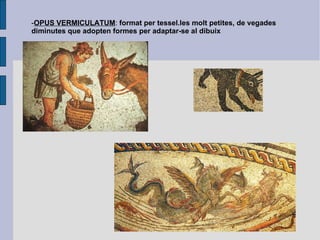 - OPUS VERMICULATUM :  format per tessel.les molt petites, de vegades diminutes que adopten formes per adaptar-se al dibuix 
