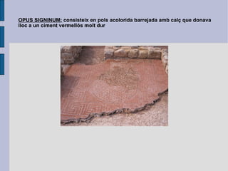 OPUS SIGNINUM:  consisteix en pols acolorida barrejada amb calç que donava lloc a un ciment vermellós molt dur 