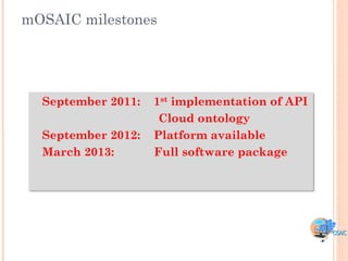 mOSAIC milestones




  September 2011:   1st implementation of API
                     Cloud ontology
  September 2012:   Platform available
  March 2013:       Full software package
 