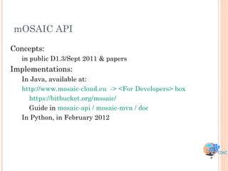 mOSAIC API

Concepts:
   in public D1.3/Sept 2011 & papers
Implementations:
   In Java, available at:
   http://www.mosaic-cloud.eu -> <For Developers> box
     https://bitbucket.org/mosaic/
     Guide in mosaic-api / mosaic-mvn / doc
   In Python, in February 2012
 