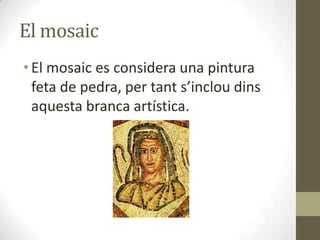 El mosaic
• El mosaic es considera una pintura
feta de pedra, per tant s’inclou dins
aquesta branca artística.

 