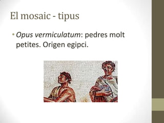 El mosaic - tipus
• Opus vermiculatum: pedres molt
petites. Origen egipci.

 