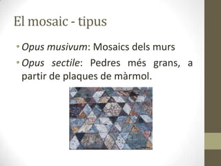El mosaic - tipus
• Opus musivum: Mosaics dels murs
• Opus sectile: Pedres més grans, a
partir de plaques de màrmol.

 
