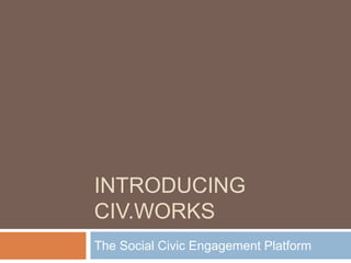 INTRODUCING 
CIV.WORKS 
The Social Civic Engagement Platform 
 
