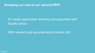 Scraping our way to our second MVP
An easily searchable directory pre-populated with
Spotify artists
With relevant and accurate artist contact info
Week 8
 