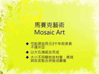 馬賽克藝術
Mosaic Art
 可能源自西元3千年前美索
不達米亞
 以大石塊組合而成
 大小不同顆粒狀材質，將其
與灰泥黏合拼組成圖像
 