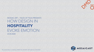 MOSAIC ART – TALES OF TILES PRESENTS
HOW DESIGN IN
HOSPITALITY
EVOKE EMOTION
23.04.2020
This presentation is made by DMDIO for MOSAIC ART webinar 23.04.2020
 