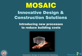 MOSAIC
Innovative Design &
Construction Solutions
Introducing new processes
to reduce building costs
MosaicInnovative Design & Construction Solutions
 