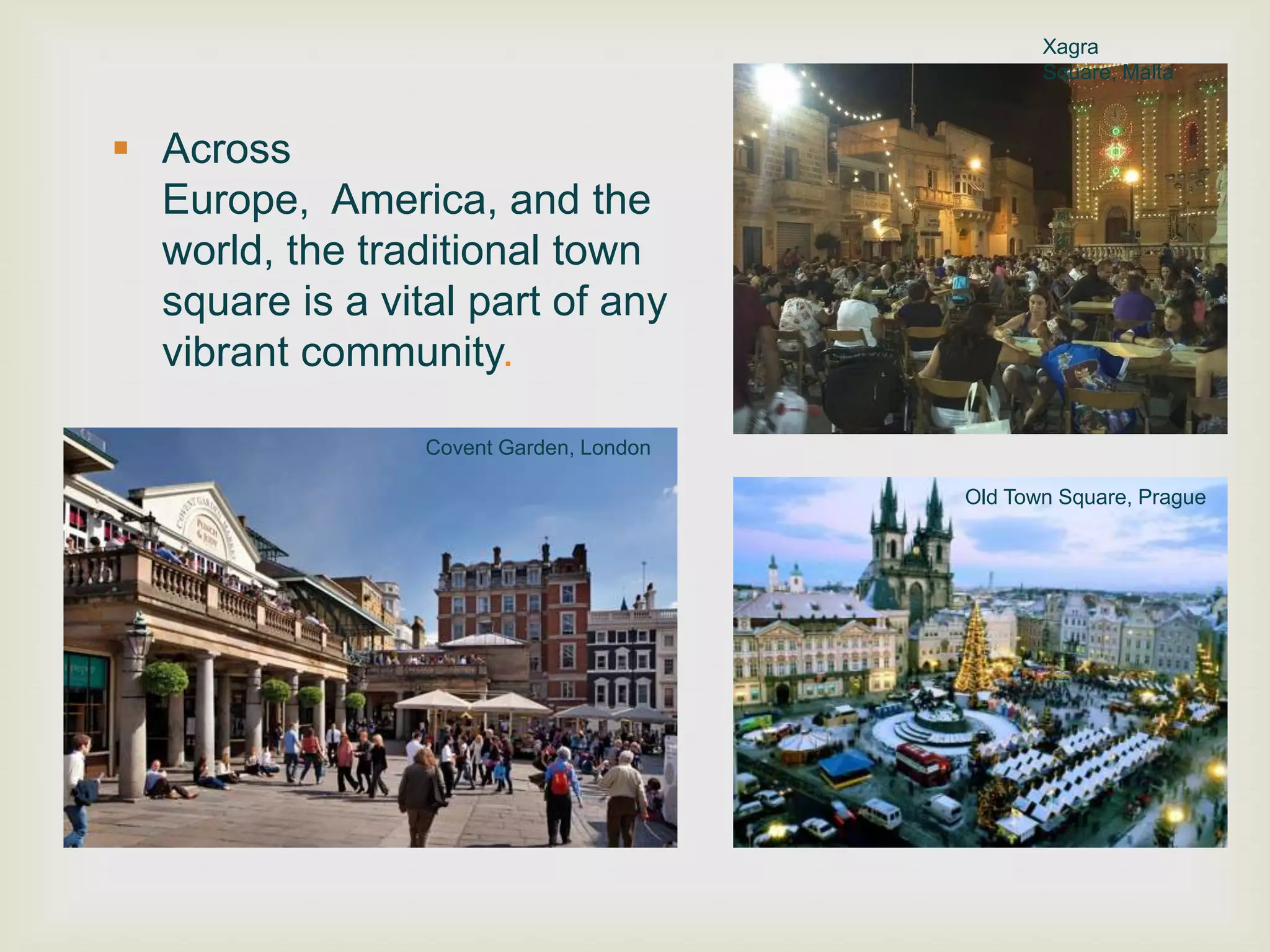 Xagra
                                                Square, Malta


 Across
  Europe, America, and the
  world, the traditional town
  square is a vital part of any
  vibrant community.

                 Covent Garden, London

                                         Old Town Square, Prague
 