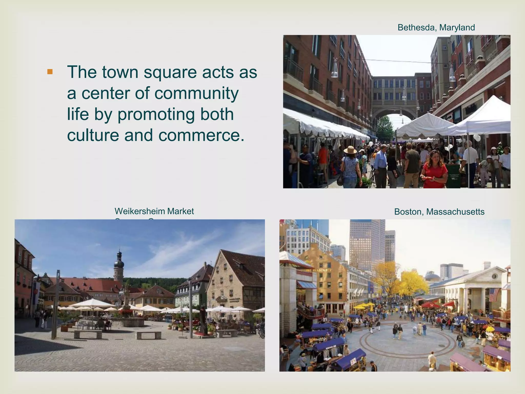 Bethesda, Maryland




 The town square acts as
  a center of community
  life by promoting both
  culture and commerce.



        Weikersheim Market   Boston, Massachusetts
        Square, Germany
 