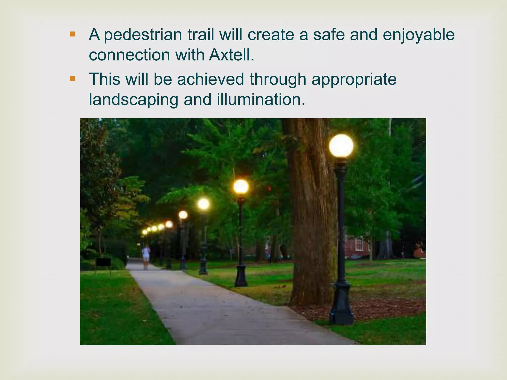  A pedestrian trail will create a safe and enjoyable
  connection with Axtell.
 This will be achieved through appropriate
  landscaping and illumination.
 