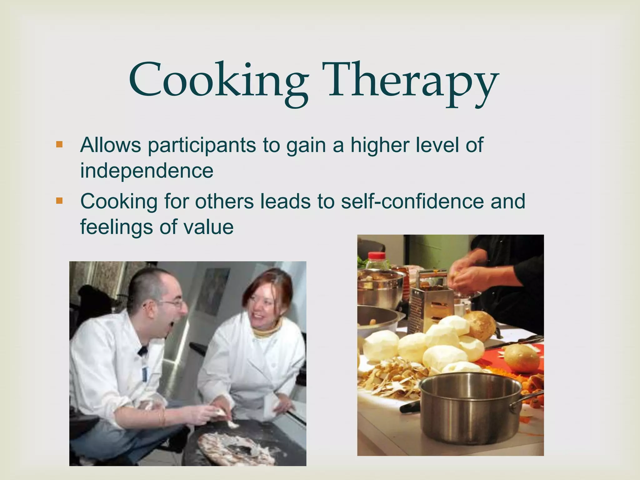 Cooking Therapy
 Allows participants to gain a higher level of
  independence
 Cooking for others leads to self-confidence and
  feelings of value
 