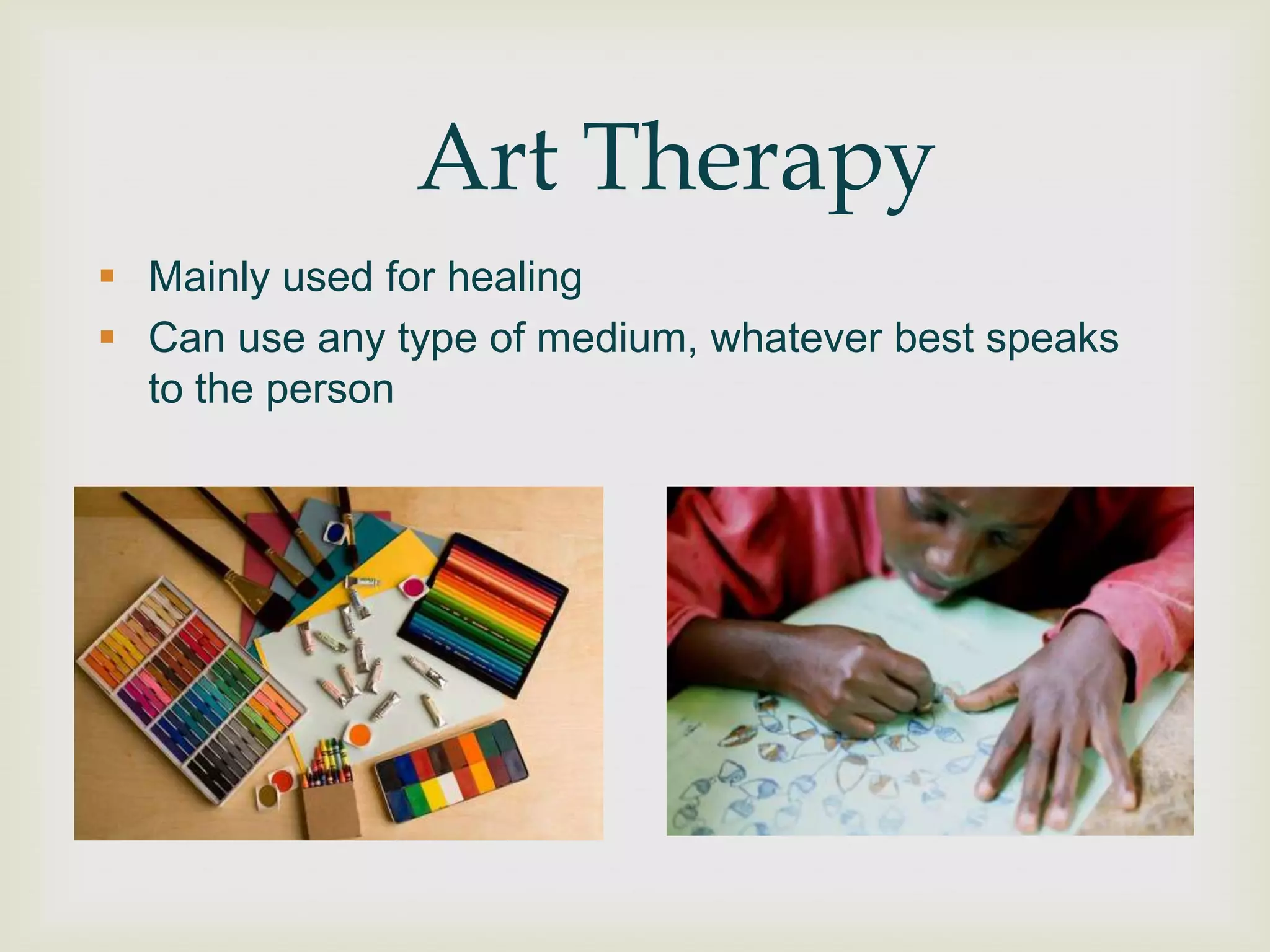 Art Therapy
 Mainly used for healing
 Can use any type of medium, whatever best speaks
  to the person
 