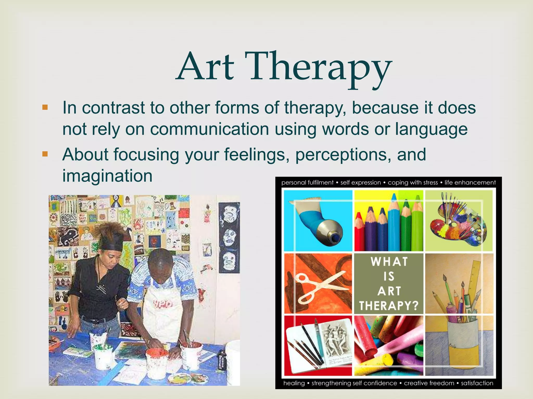 Art Therapy
 In contrast to other forms of therapy, because it does
  not rely on communication using words or language
 About focusing your feelings, perceptions, and
  imagination
 