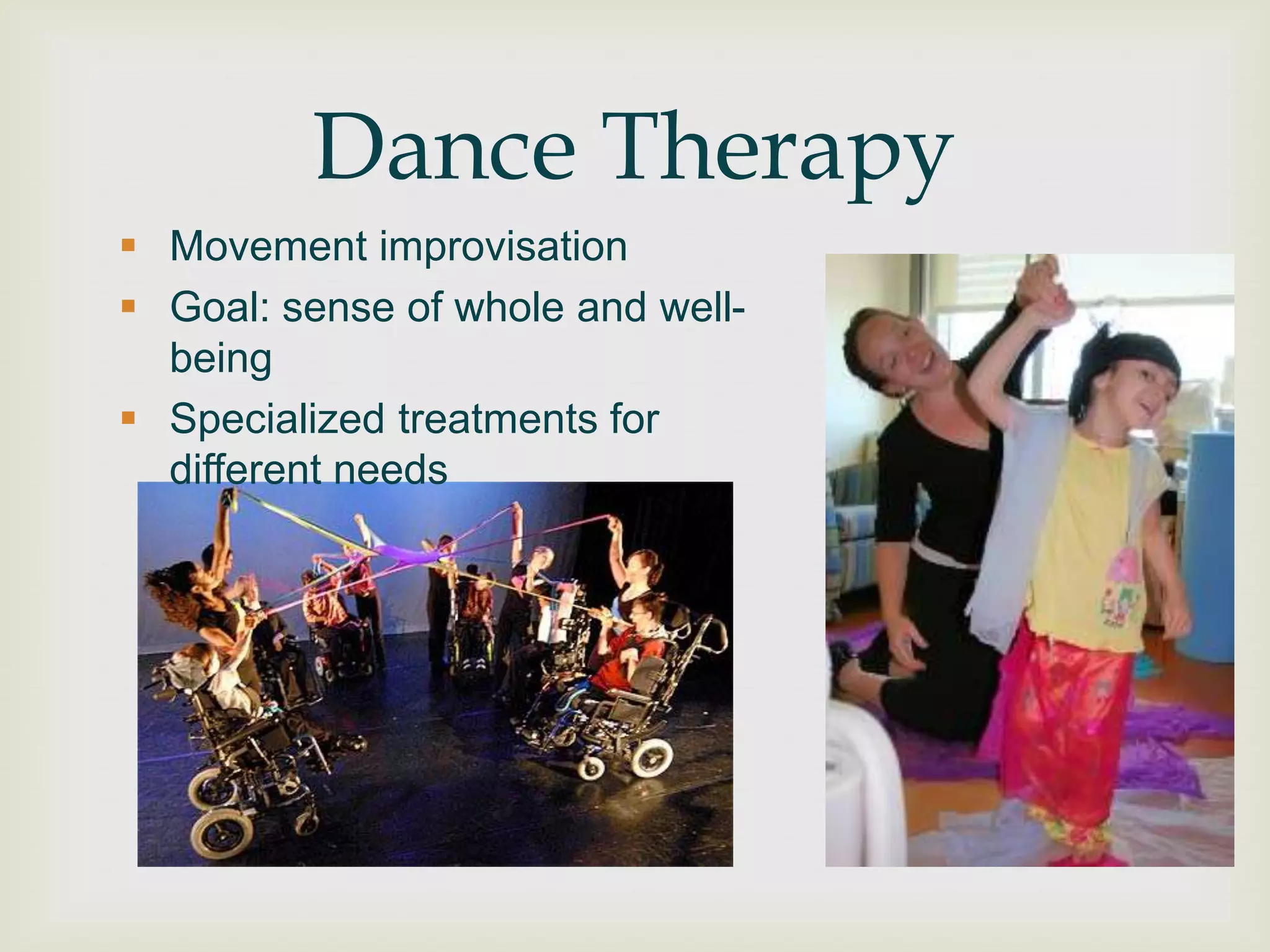 Dance Therapy
 Movement improvisation
 Goal: sense of whole and well-
  being
 Specialized treatments for
  different needs
 