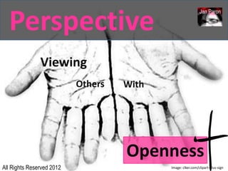 Perspective
                                                             Jan Paron




               Viewing
                           Others   With




                                    Openness
All Rights Reserved 2012                   Image: clker.com/clipart-plus-sign
 