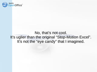 No, that’s not cool.
It’s uglier than the original “Stop-Motion Excel”.
     It’s not the “eye candy” that I imagined.
 
