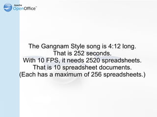 The Gangnam Style song is 4:12 long.
            That is 252 seconds.
 With 10 FPS, it needs 2520 spreadsheets.
    That i...