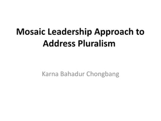 Mosaic Leadership Approach to
Address Pluralism
Karna Bahadur Chongbang
 