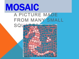 MOSAIC
A PICTURE MADE
FROM MANY SMALL
SQUARES
 