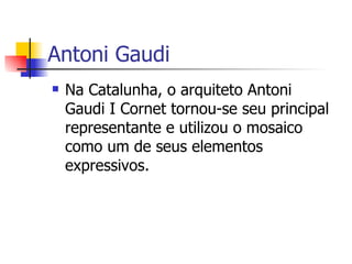 Na Catalunha, o arquiteto Antoni Gaudi I Cornet tornou-se seu principal representante e utilizou o mosaico como um de seus elementos expressivos.  Antoni Gaudi  