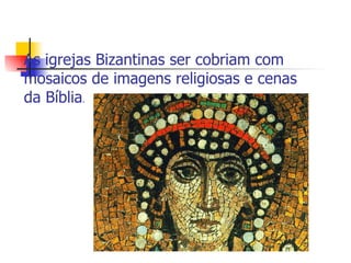 As igrejas Bizantinas ser cobriam com mosaicos de imagens religiosas e cenas da Bíblia . 