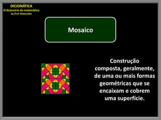 DICIONÁTICA
O dicionário da matemática
     by Prof. Materaldo




                             Mosaico



                                            Construção
                                       composta, geralmente,
                                       de uma ou mais formas
                                         geométricas que se
                                         encaixam e cobrem
                                           uma superfície.
 