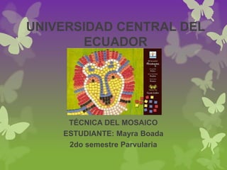 UNIVERSIDAD CENTRAL DEL
ECUADOR
TÉCNICA DEL MOSAICO
ESTUDIANTE: Mayra Boada
2do semestre Parvularia
 