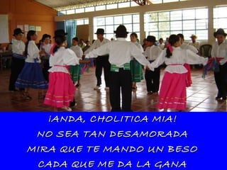 ¡ANDA, CHOLITICA MIA! NO SEA TAN DESAMORADA MIRA QUE TE MANDO UN BESO CADA QUE ME DA LA GANA 