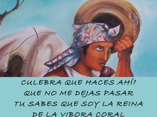 CULEBRA QUE HACES AHÍ? QUE NO ME DEJAS PASAR TU SABES QUE SOY LA REINA DE LA VIBORA CORAL 