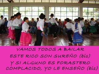 VAMOS TODOS A BAILAR ESTE RICO SON SUREÑO (bis) Y SI ALGUNO ES FORASTERO COMPLACIDO, YO LE ENSEÑO (bis) 