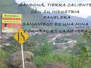 SANDONÁ, TIERRA CALIENTE CON SU INDUSTRIA PANELERA SAMANIEGO ES UNA MINA Y CUMBAL ES LA NEVERA 