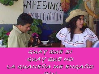 GUAY QUE SI GUAY QUE NO LA GUANEÑA ME ENGAÑO (bis) 
